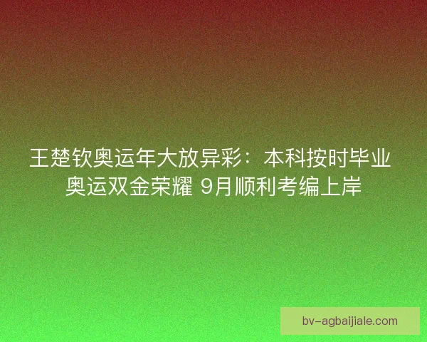 王楚钦奥运年大放异彩：本科按时毕业 奥运双金荣耀 9月顺利考编上岸