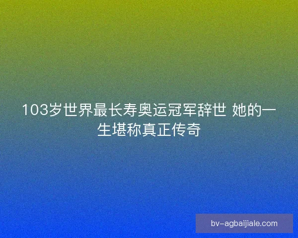 103岁世界最长寿奥运冠军辞世 她的一生堪称真正传奇 103岁世界最长寿奥运冠军辞世 她的一生堪称真正传奇