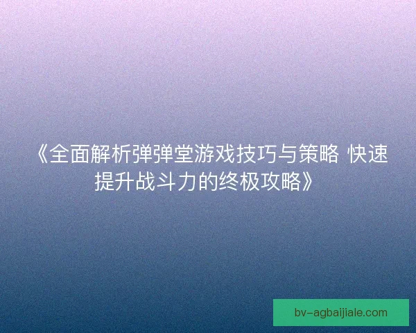 《全面解析弹弹堂游戏技巧与策略 快速提升战斗力的终极攻略》