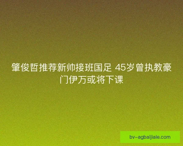 肇俊哲推荐新帅接班国足 45岁曾执教豪门伊万或将下课