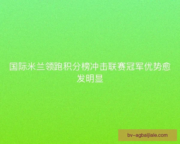国际米兰领跑积分榜冲击联赛冠军优势愈发明显 国际米兰领跑积分榜冲击联赛冠军优势愈发明显