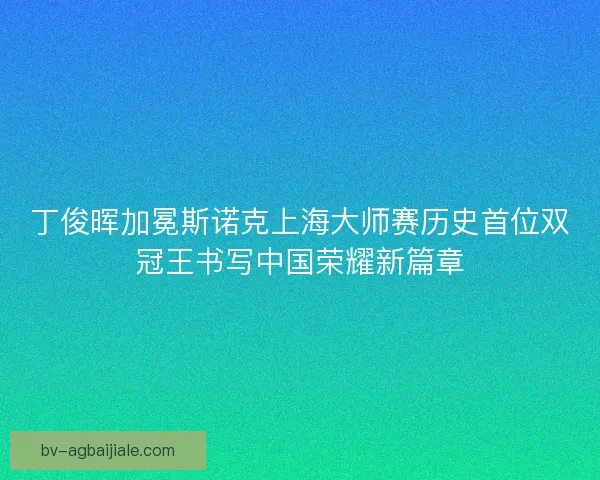 丁俊晖加冕斯诺克上海大师赛历史首位双冠王书写中国荣耀新篇章
