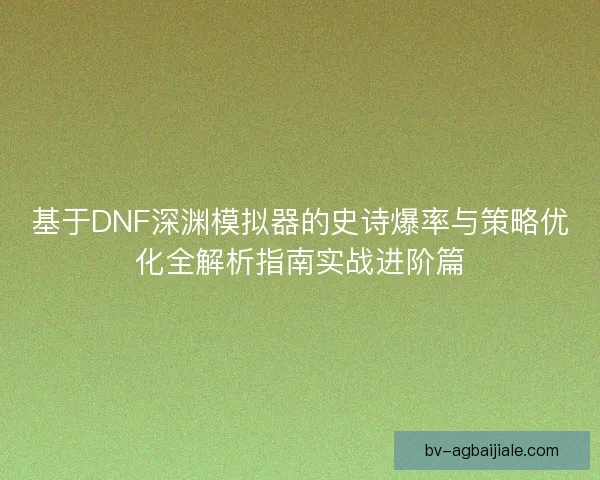 基于DNF深渊模拟器的史诗爆率与策略优化全解析指南实战进阶篇 基于DNF深渊模拟器的史诗爆率与策略优化全解析指南实战进阶篇