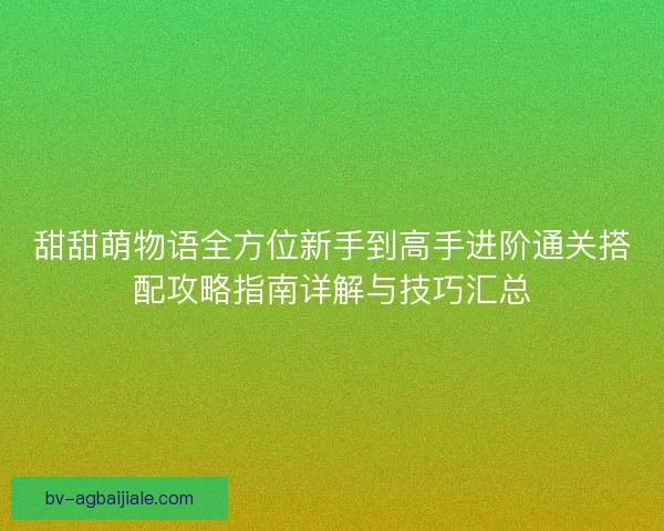 甜甜萌物语全方位新手到高手进阶通关搭配攻略指南详解与技巧汇总