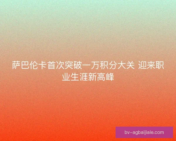 萨巴伦卡首次突破一万积分大关 迎来职业生涯新高峰