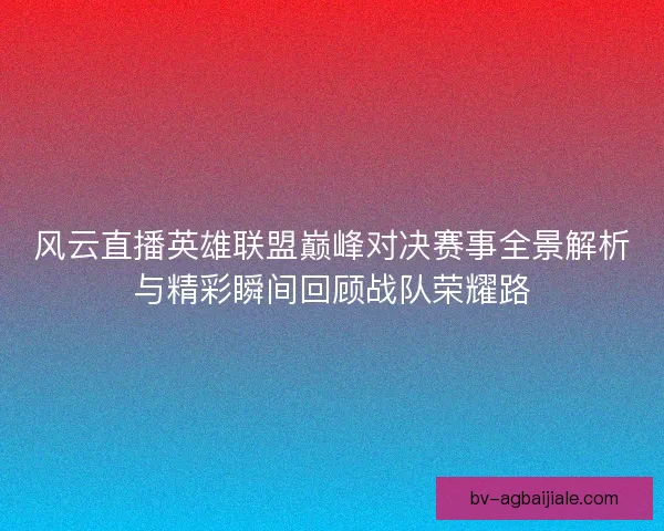 风云直播英雄联盟巅峰对决赛事全景解析与精彩瞬间回顾战队荣耀路 风云直播英雄联盟巅峰对决赛事全景解析与精彩瞬间回顾战队荣耀路