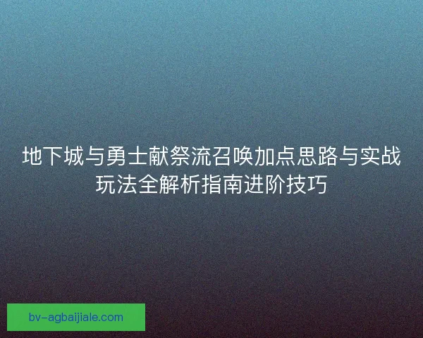 地下城与勇士献祭流召唤加点思路与实战玩法全解析指南进阶技巧 地下城与勇士献祭流召唤加点思路与实战玩法全解析指南进阶技巧