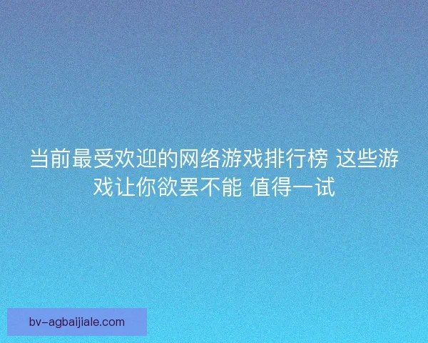 当前最受欢迎的网络游戏排行榜 这些游戏让你欲罢不能 值得一试