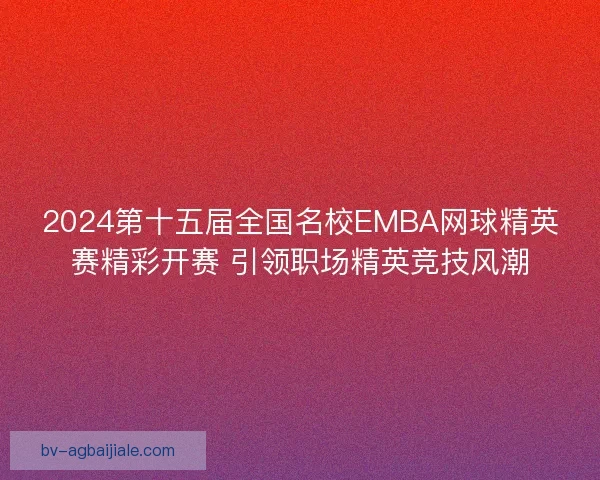 2024第十五届全国名校EMBA网球精英赛精彩开赛 引领职场精英竞技风潮